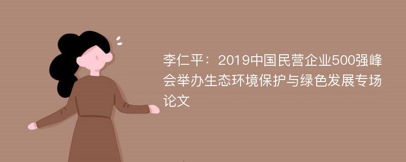 李仁平：2019中国民营企业500强峰会举办生态环境保护与绿色发展专场论文