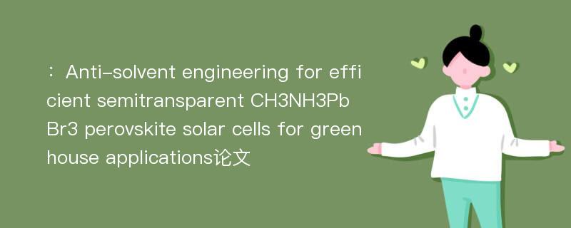 ：Anti-solvent engineering for efficient semitransparent CH3NH3PbBr3 perovskite solar cells for greenhouse applications论文