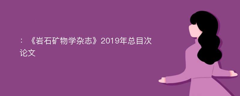 ：《岩石矿物学杂志》2019年总目次论文