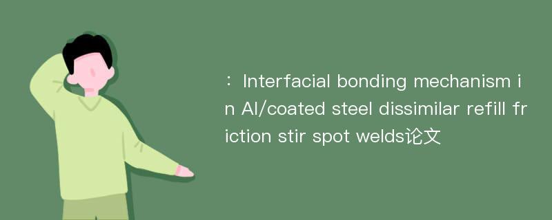 ：Interfacial bonding mechanism in Al/coated steel dissimilar refill friction stir spot welds论文