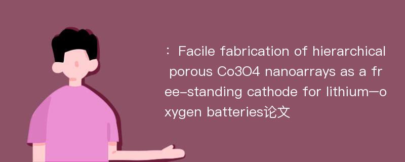 ：Facile fabrication of hierarchical porous Co3O4 nanoarrays as a free-standing cathode for lithium–oxygen batteries论文