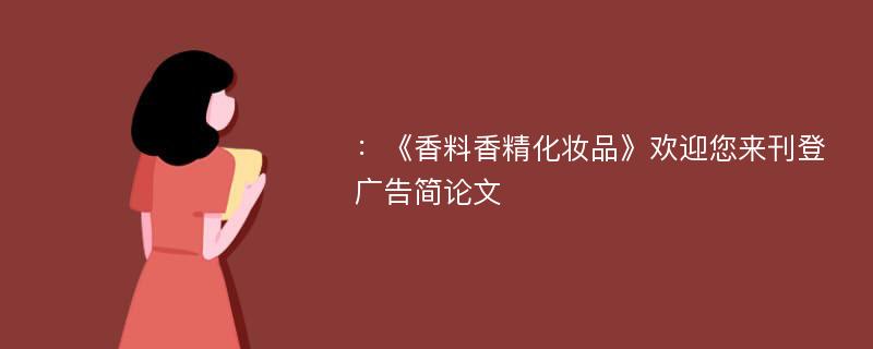 ：《香料香精化妆品》欢迎您来刊登广告简论文