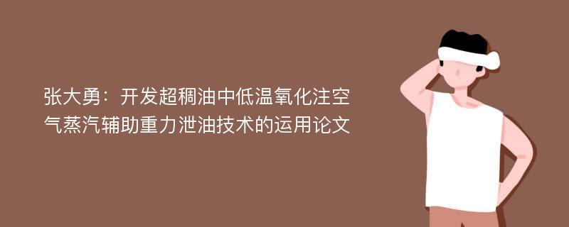 张大勇：开发超稠油中低温氧化注空气蒸汽辅助重力泄油技术的运用论文