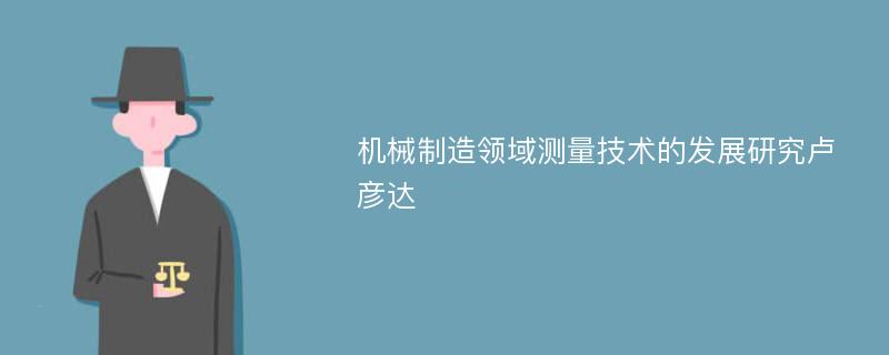 机械制造领域测量技术的发展研究卢彦达