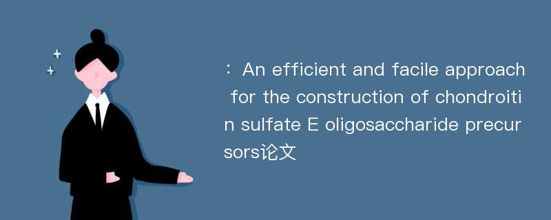 ：An efficient and facile approach for the construction of chondroitin sulfate E oligosaccharide precursors论文