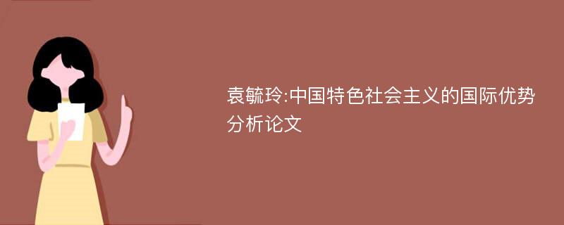 袁毓玲:中国特色社会主义的国际优势分析论文