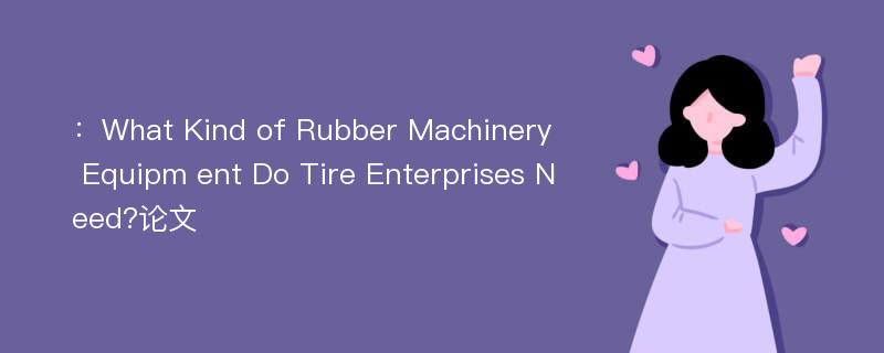 ：What Kind of Rubber Machinery Equipm ent Do Tire Enterprises Need?论文