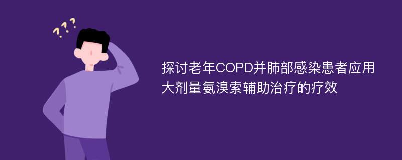 探讨老年COPD并肺部感染患者应用大剂量氨溴索辅助治疗的疗效