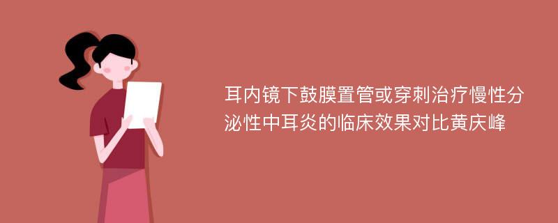 耳内镜下鼓膜置管或穿刺治疗慢性分泌性中耳炎的临床效果对比黄庆峰