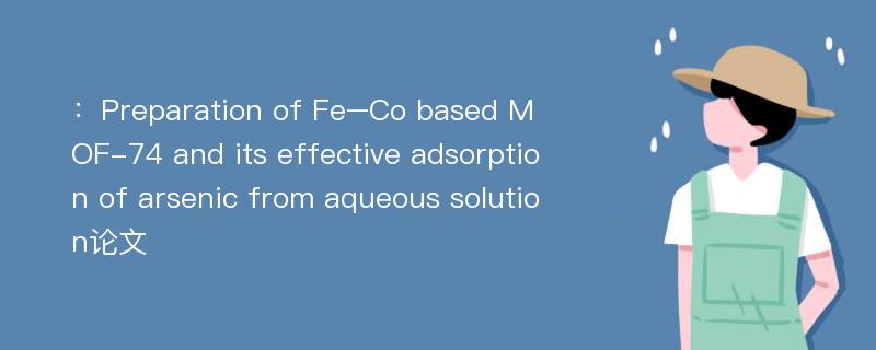 ：Preparation of Fe–Co based MOF-74 and its effective adsorption of arsenic from aqueous solution论文