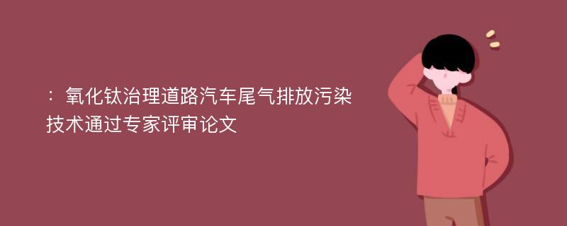 ：氧化钛治理道路汽车尾气排放污染技术通过专家评审论文