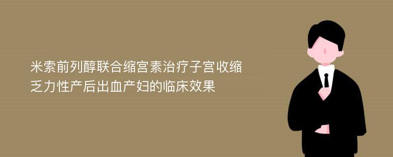 米索前列醇联合缩宫素治疗子宫收缩乏力性产后出血产妇的临床效果