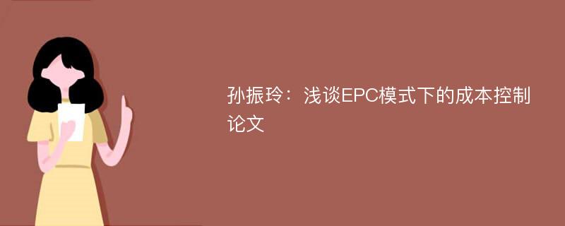 孙振玲：浅谈EPC模式下的成本控制论文