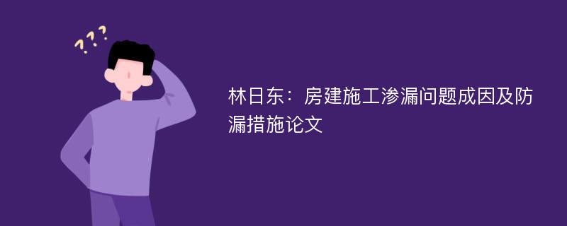 林日东：房建施工渗漏问题成因及防漏措施论文