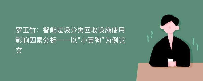 罗玉竹：智能垃圾分类回收设施使用影响因素分析——以“小黄狗”为例论文