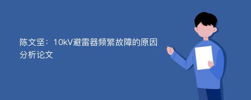 陈文坚：10kV避雷器频繁故障的原因分析论文