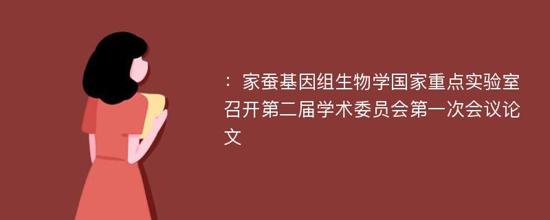 ：家蚕基因组生物学国家重点实验室召开第二届学术委员会第一次会议论文