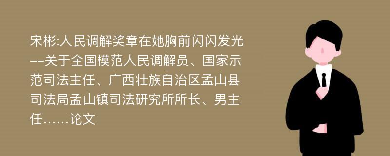 宋彬:人民调解奖章在她胸前闪闪发光--关于全国模范人民调解员、国家示范司法主任、广西壮族自治区孟山县司法局孟山镇司法研究所所长、男主任……论文