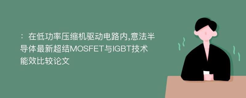 ：在低功率压缩机驱动电路内,意法半导体最新超结MOSFET与IGBT技术能效比较论文