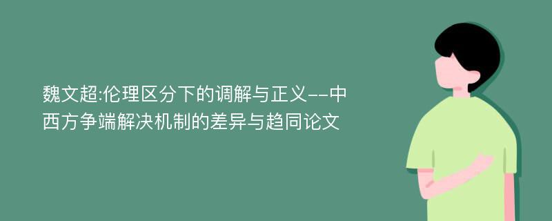 魏文超:伦理区分下的调解与正义--中西方争端解决机制的差异与趋同论文