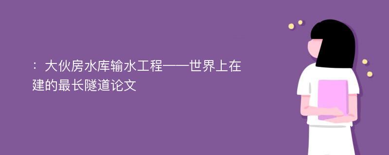 ：大伙房水库输水工程——世界上在建的最长隧道论文