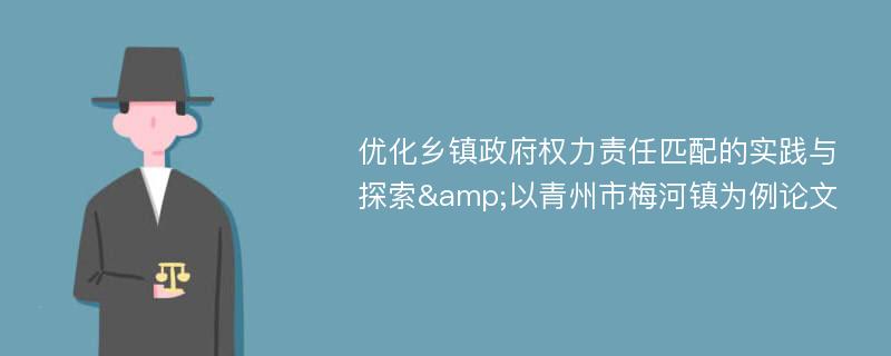 优化乡镇政府权力责任匹配的实践与探索&以青州市梅河镇为例论文