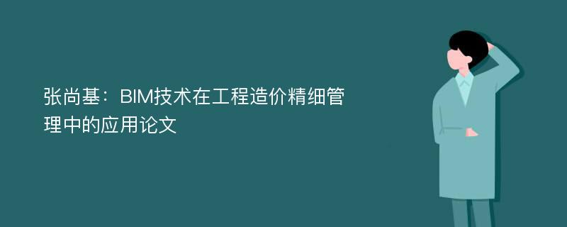 张尚基：BIM技术在工程造价精细管理中的应用论文