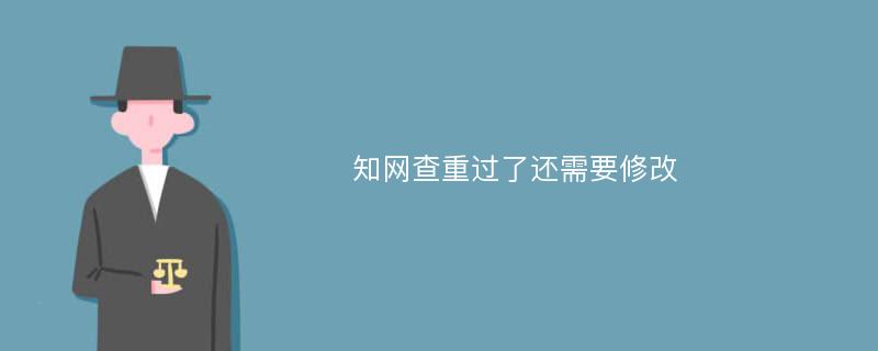 知网查重过了还需要修改