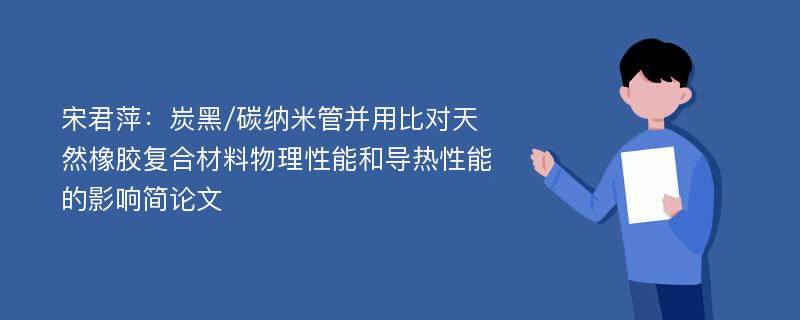 宋君萍：炭黑/碳纳米管并用比对天然橡胶复合材料物理性能和导热性能的影响简论文