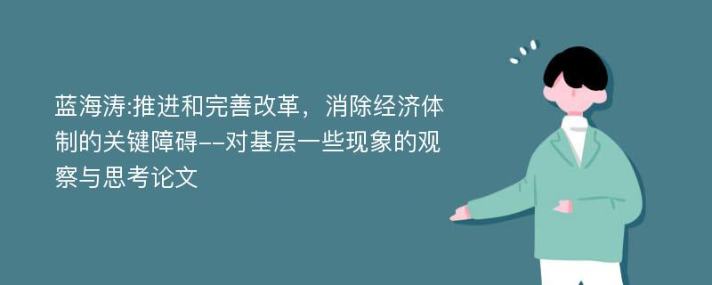 蓝海涛:推进和完善改革，消除经济体制的关键障碍--对基层一些现象的观察与思考论文