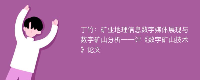 丁竹：矿业地理信息数字媒体展现与数字矿山分析——评《数字矿山技术》论文