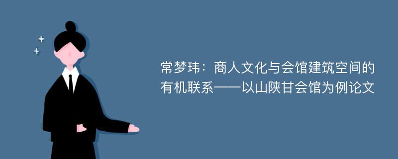 常梦玮：商人文化与会馆建筑空间的有机联系——以山陕甘会馆为例论文