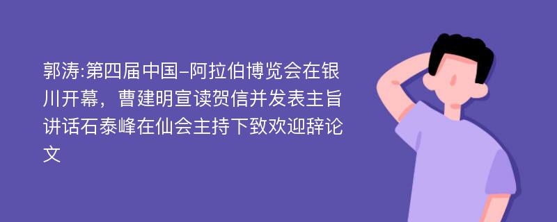 郭涛:第四届中国-阿拉伯博览会在银川开幕，曹建明宣读贺信并发表主旨讲话石泰峰在仙会主持下致欢迎辞论文