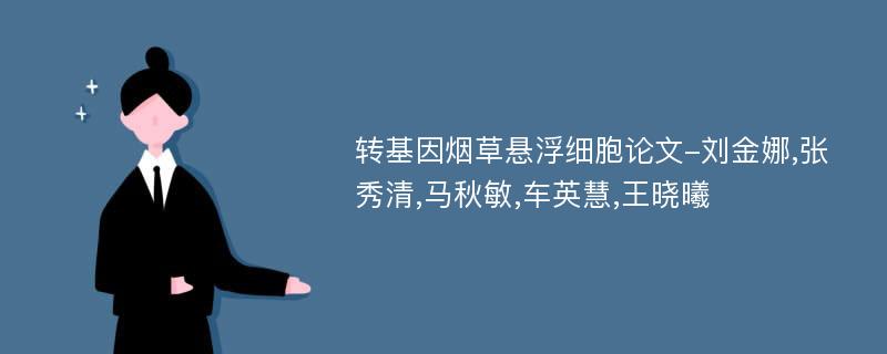 转基因烟草悬浮细胞论文-刘金娜,张秀清,马秋敏,车英慧,王晓曦