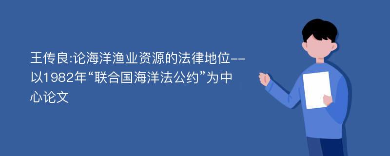 王传良:论海洋渔业资源的法律地位--以1982年“联合国海洋法公约”为中心论文