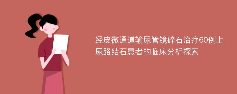 经皮微通道输尿管镜碎石治疗60例上尿路结石患者的临床分析探索