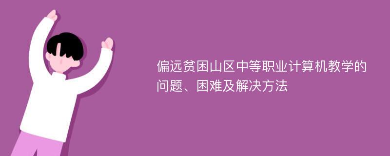 偏远贫困山区中等职业计算机教学的问题、困难及解决方法