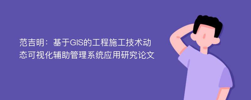 范吉明：基于GIS的工程施工技术动态可视化辅助管理系统应用研究论文