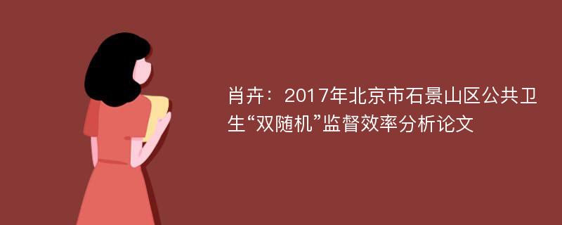 肖卉：2017年北京市石景山区公共卫生“双随机”监督效率分析论文