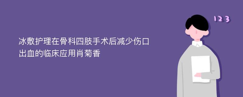 冰敷护理在骨科四肢手术后减少伤口出血的临床应用肖菊香