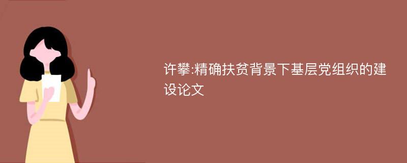 许攀:精确扶贫背景下基层党组织的建设论文