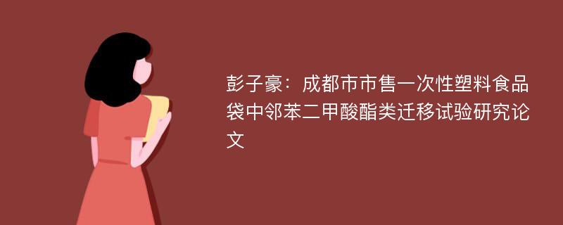 彭子豪：成都市市售一次性塑料食品袋中邻苯二甲酸酯类迁移试验研究论文