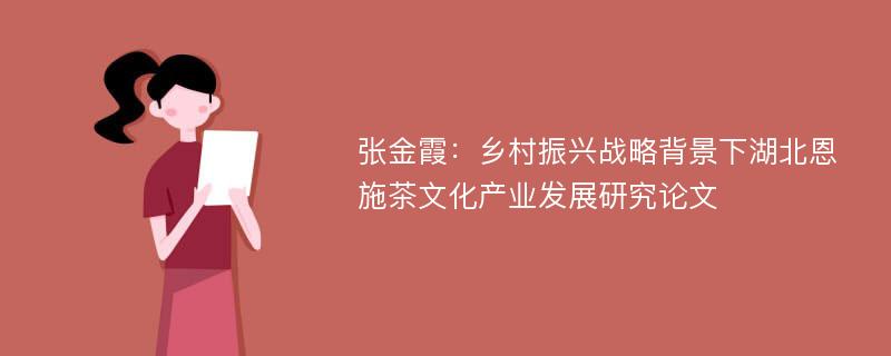 张金霞：乡村振兴战略背景下湖北恩施茶文化产业发展研究论文