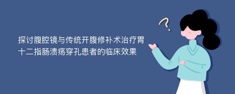 探讨腹腔镜与传统开腹修补术治疗胃十二指肠溃疡穿孔患者的临床效果