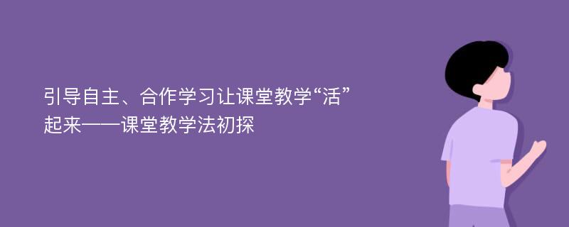 引导自主、合作学习让课堂教学“活”起来——课堂教学法初探