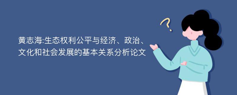 黄志海:生态权利公平与经济、政治、文化和社会发展的基本关系分析论文