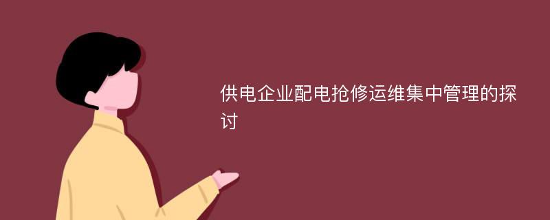 供电企业配电抢修运维集中管理的探讨