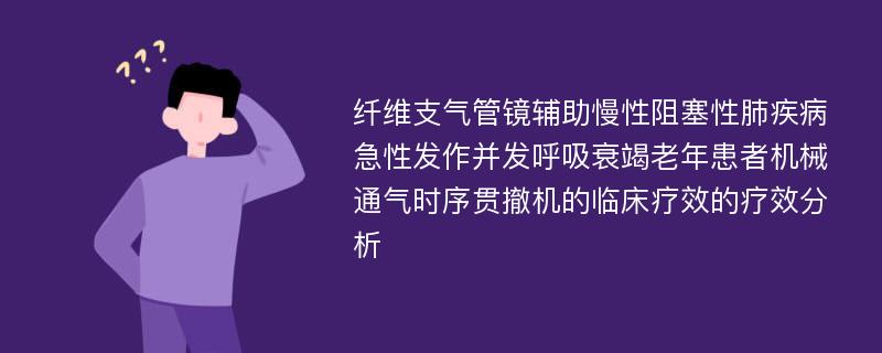 纤维支气管镜辅助慢性阻塞性肺疾病急性发作并发呼吸衰竭老年患者机械通气时序贯撤机的临床疗效的疗效分析