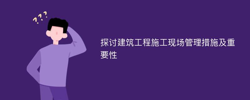 探讨建筑工程施工现场管理措施及重要性