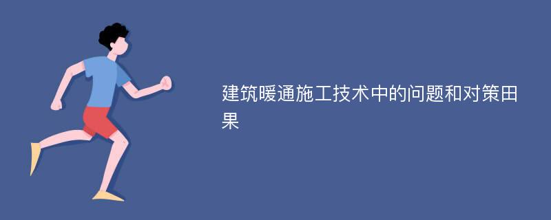 建筑暖通施工技术中的问题和对策田果